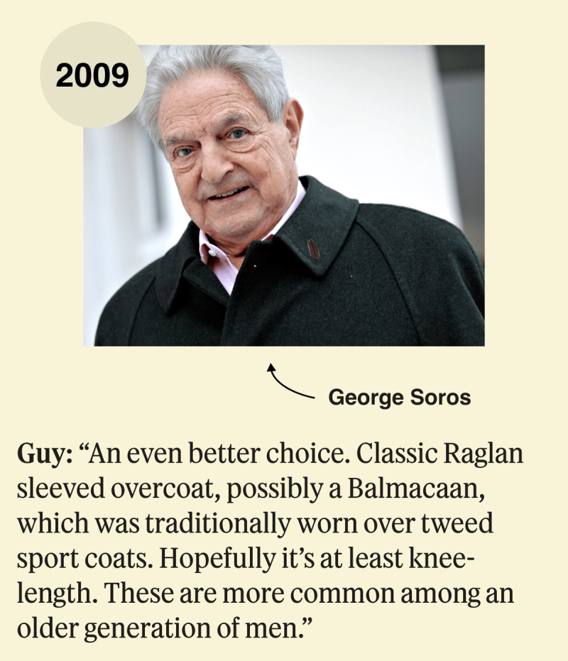 George Soros, 2009: An even better choice. Classic Raglan sleeved overcoat, possibly a Balmacaan, which was traditionally worn over tweed sport coats. Hopefully it’s at least knee-length. These are more common among an older generation of men.