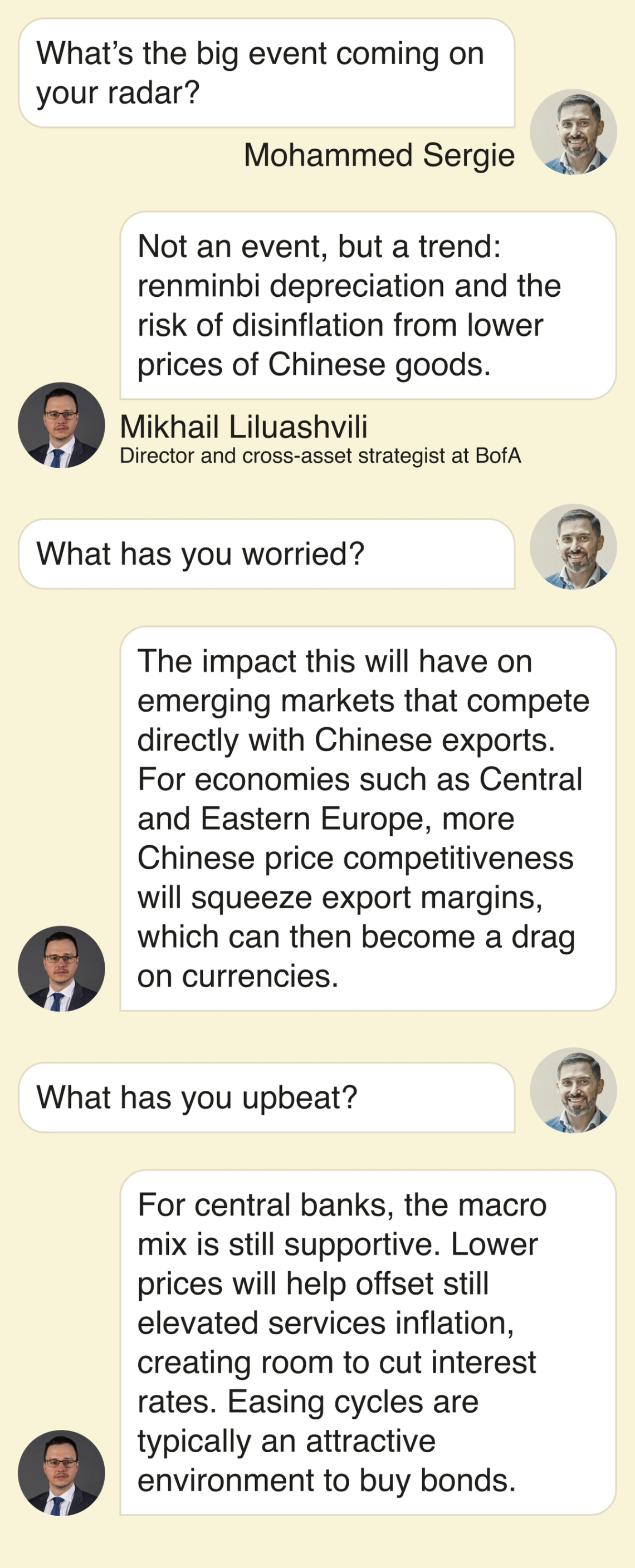 Mohammed Sergie: What’s the big event coming on your radar? Mikhail: Not an event, but a trend: renminbi depreciation and the risk of disinflation from lower prices of Chinese goods. What has you worried? The impact this will have on emerging markets that compete directly with Chinese exports. For economies such as Central and Eastern Europe, more Chinese price competitiveness will squeeze export margins, which can then become a drag on currencies. What has you upbeat? For central banks, the macro mix is still supportive. Lower prices will help offset still‑elevated services inflation, creating room to cut interest rates. Easing cycles are typically an attractive environment to buy bonds.