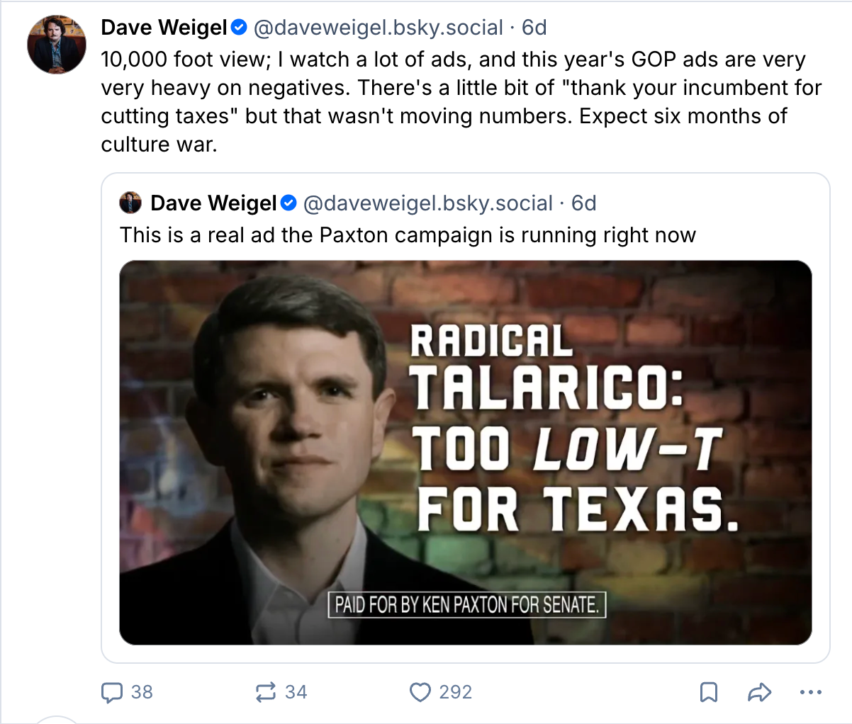 David Weigel post: 10,000 foot view; I watch a lot of ads, and this year’s GOP ads are very very heavy on negatives. There’s a little bit of “thank your incumbent for cutting taxes” but that wasn’t moving numbers. Expect six months of culture war.