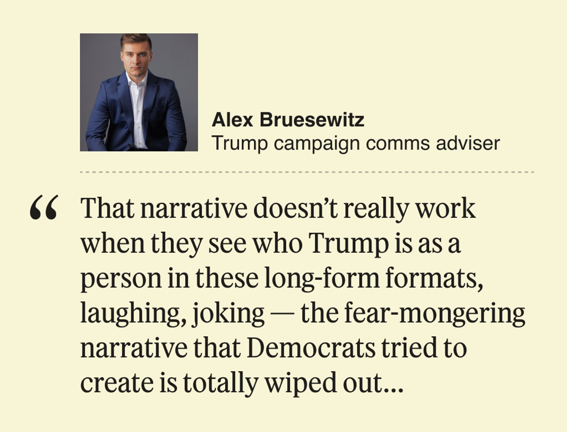 “That narrative doesn’t really work when they see who Trump is as a person in these long-form formats, laughing, joking — the fear-mongering narrative that Democrats tried to create is totally wiped out…”