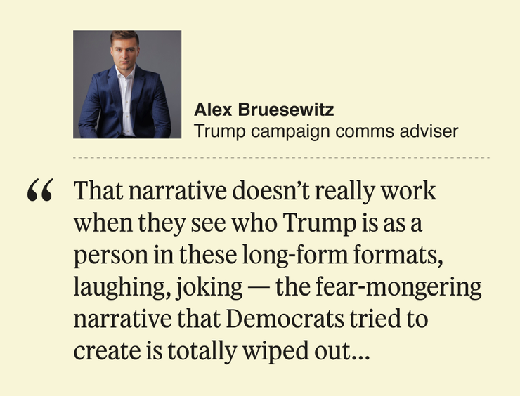 “That narrative doesn’t really work when they see who Trump is as a person in these long-form formats, laughing, joking — the fear-mongering narrative that Democrats tried to create is totally wiped out…”