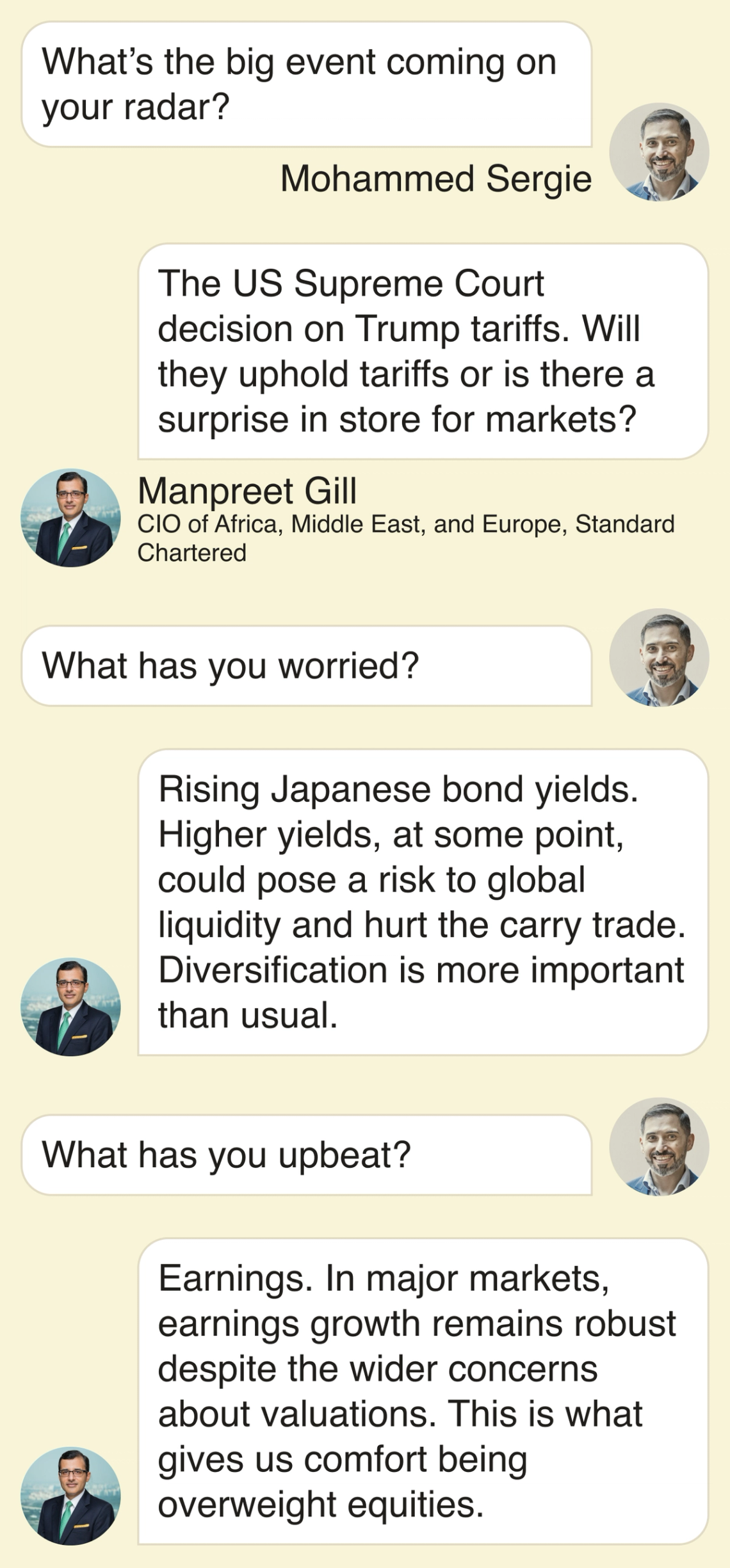 Mohammed Sergie: What’s the big event coming on your radar? Manpreet Gill: The US Supreme Court decision on Trump tariffs. Will they uphold tariffs or is there a surprise in store for markets? • What has you worried? Rising Japanese bond yields. Higher yields, at some point, could pose a risk to global liquidity and hurt the carry trade. Diversification is more important than usual. • What has you upbeat? Earnings. In major markets, earnings growth remains robust despite the wider concerns about valuations. This is what gives us comfort being overweight equities.