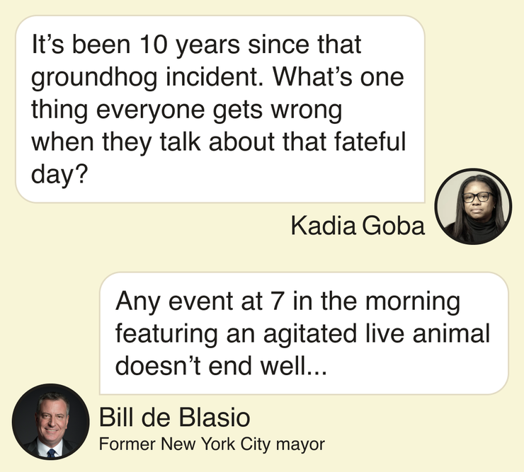 Kadia Goba: It’s been 10 years since that groundhog incident. What’s one thing everyone gets wrong when they talk about that fateful day? Bill de Blasio, former New York City mayor: Any event at 7 in the morning featuring an agitated live animal doesn’t end well …