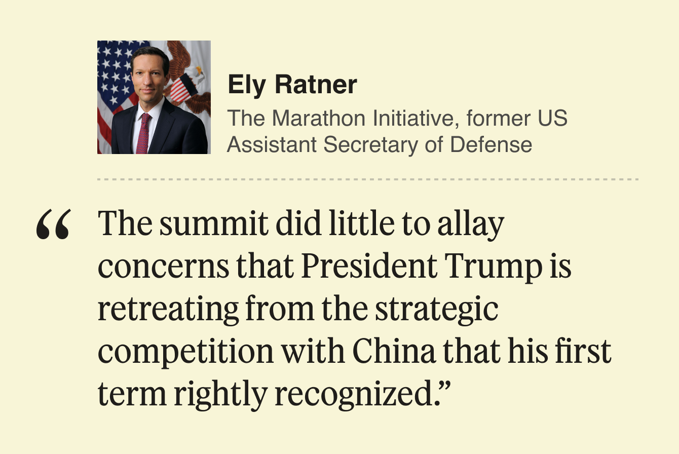 Ely Ratner, Principal, The Marathon Initiative, former US Assistant Secretary of Defense  The summit did little to allay concerns that President Trump is retreating from the strategic competition with China that his first term rightly recognized.