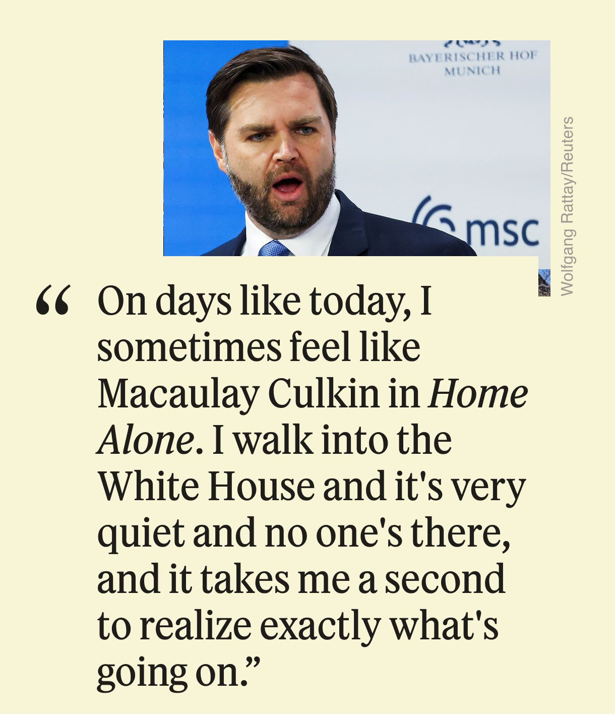 “On days like today, I sometimes feel like Macaulay Culkin in Home Alone. I walk into the White House and it’s very quiet and no one’s there, and it takes me a second to realize exactly what’s going on.”