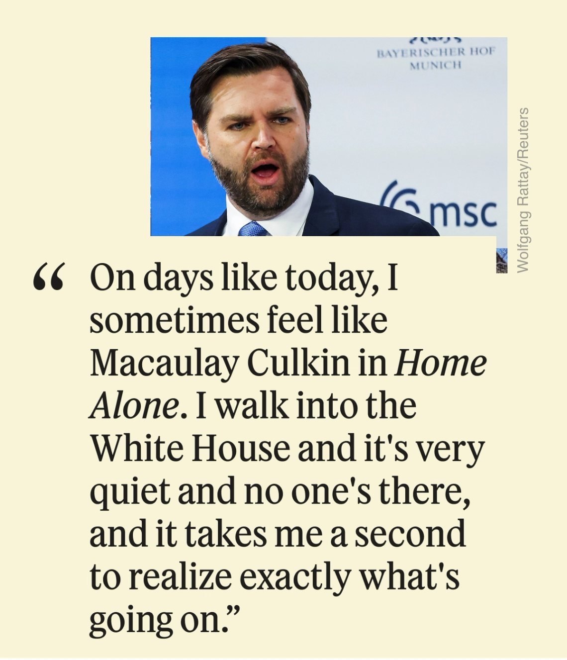 “On days like today, I sometimes feel like Macaulay Culkin in Home Alone. I walk into the White House and it’s very quiet and no one’s there, and it takes me a second to realize exactly what’s going on.”