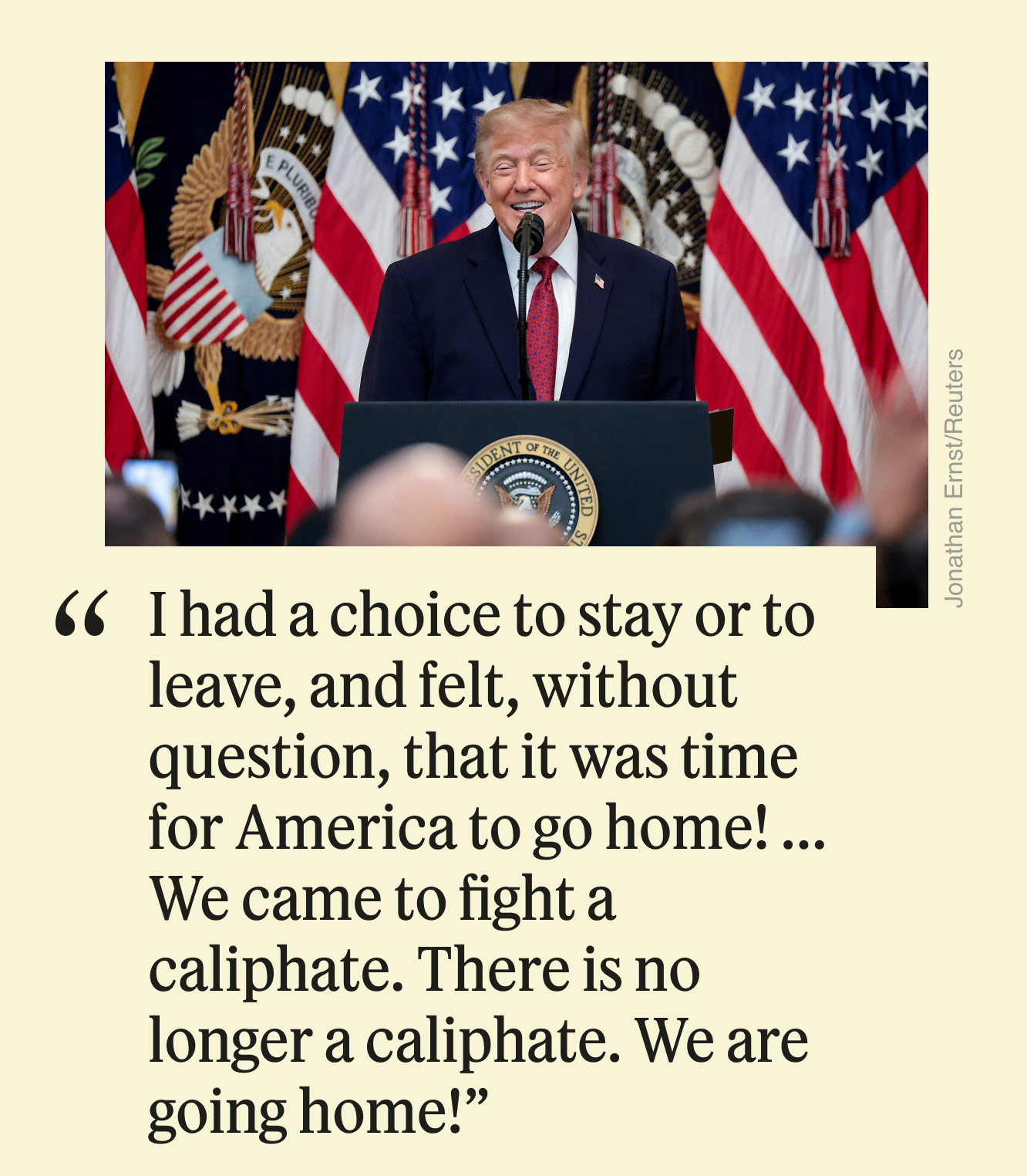 “I had a choice to stay or to leave, and felt, without question, that it was time for America to go home!...We came to fight a caliphate. There is no longer a caliphate. We are going home!”