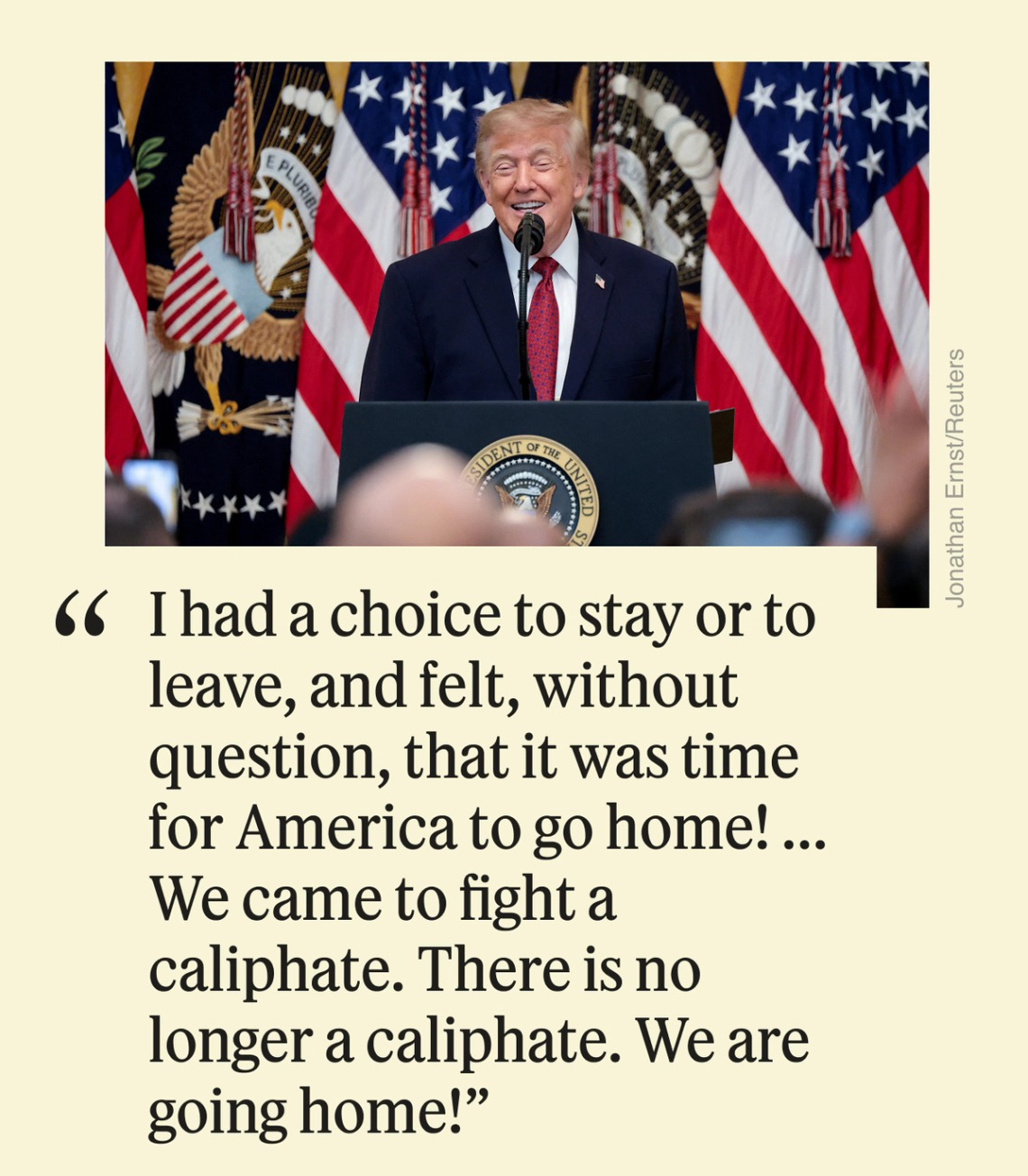 “I had a choice to stay or to leave, and felt, without question, that it was time for America to go home!...We came to fight a caliphate. There is no longer a caliphate. We are going home!”